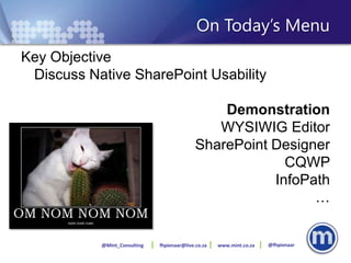 On Today’s Menu
Key Objective
 Discuss Native SharePoint Usability

                                                 Demonstration
                                                WYSIWIG Editor
                                             SharePoint Designer
                                                          CQWP
                                                        InfoPath
                                                              …


           @Mint_Consulting   fhpienaar@live.co.za   www.mint.co.za   @fhpienaar
 