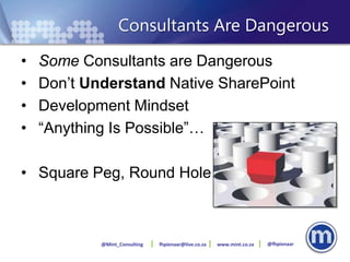 Consultants Are Dangerous
•   Some Consultants are Dangerous
•   Don’t Understand Native SharePoint
•   Development Mindset
•   “Anything Is Possible”…

• Square Peg, Round Hole…



            @Mint_Consulting   fhpienaar@live.co.za   www.mint.co.za   @fhpienaar
 