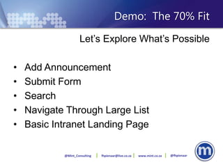 Demo: The 70% Fit
                     Let’s Explore What’s Possible

•   Add Announcement
•   Submit Form
•   Search
•   Navigate Through Large List
•   Basic Intranet Landing Page

            @Mint_Consulting   fhpienaar@live.co.za   www.mint.co.za   @fhpienaar
 