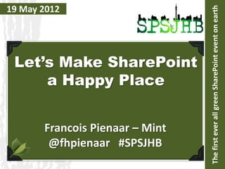 19 May 2012




                                 The first ever all green SharePoint event on earth
 Let’s Make SharePoint
     a Happy Place


       Francois Pienaar – Mint
        @fhpienaar #SPSJHB
 