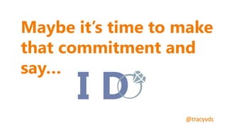 Relationships
Maybe it’s time to make
that commitment and
say…
I D
@tracyvds
 