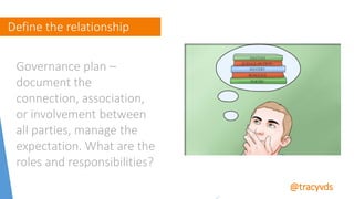 Define the relationship
@tracyvds
Governance plan –
document the
connection, association,
or involvement between
all parti...