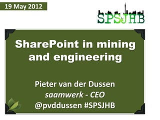 19 May 2012




                                The first ever all green SharePoint event on earth
  SharePoint in mining
    and engineering

        Pieter van der Dussen
           saamwerk - CEO
        @pvddussen #SPSJHB
 