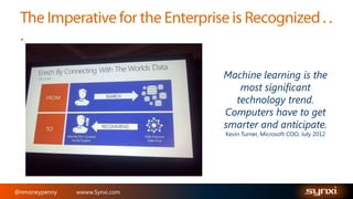 Machine learning is the
most significant
technology trend.
Computers have to get
smarter and anticipate.
Kevin Turner, Microsoft COO, July 2012

@nmoneypenny

wwww.Synxi.com

 