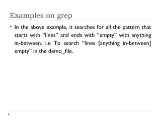  In the above example, it searches for all the pattern that
starts with “lines” and ends with “empty” with anything
in-between. i.e To search “lines [anything in-between]
empty” in the demo_file.
Examples on grep
 