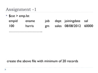 Assignment -1
 $cat > emp.lst
empid ename job dept joiningdate sal
100 harris gm sales 08/08/2012 60000
………………………..
create the above file with minimum of 20 records
 