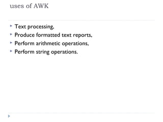 uses of AWK
 Text processing,
 Produce formatted text reports,
 Perform arithmetic operations,
 Perform string operations.
 
