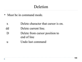 Deletion
• Must be in command mode.
x Delete character that cursor is on.
dd Delete current line.
D Delete from cursor position to
end of line
u Undo last command
100
 