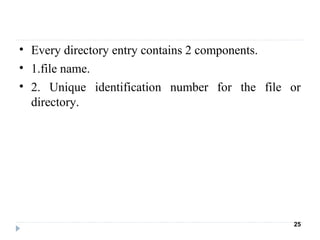 • Every directory entry contains 2 components.
• 1.file name.
• 2. Unique identification number for the file or
directory.
25
 