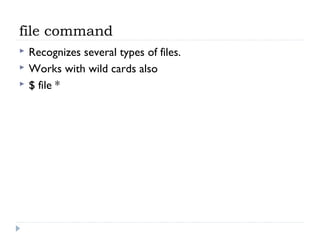 file command
 Recognizes several types of files.
 Works with wild cards also
 $ file *
 