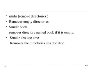 • rmdir (remove directories )
• Removes empty directories.
• $rmdir book
removes directory named book if it is empty.
• $rmdir dbs doc dmc
Removes the directories dbs doc dmc.
45
 