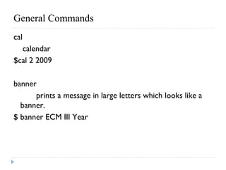 General Commands 
cal
calendar
$cal 2 2009
banner
prints a message in large letters which looks like a
banner.
$ banner ECM III Year
 