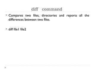 diff command
 Compares two files, directories and reports all the
differences between two files.
 diff file1 file2
 