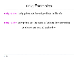 66
uniq Examples
uniq –u abc   only prints out the unique lines in file abc
uniq –c abc  only prints out the count of unique lines assuming   
                      duplicates are next to each other
 