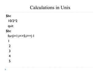 Calculations in Unix
$bc
10/2*2
quit
$bc
for(i=1;i<=5;i++) I
1
2
3
4
5
 