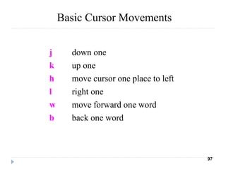 Basic Cursor Movements
j down one
k up one
h move cursor one place to left
l right one
w move forward one word
b back one word
97
 