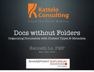 Docs without Folders
Organizing Documents with Content Types & Metadata
Kenneth Lo, PMP
May 18th, 2013
1
 