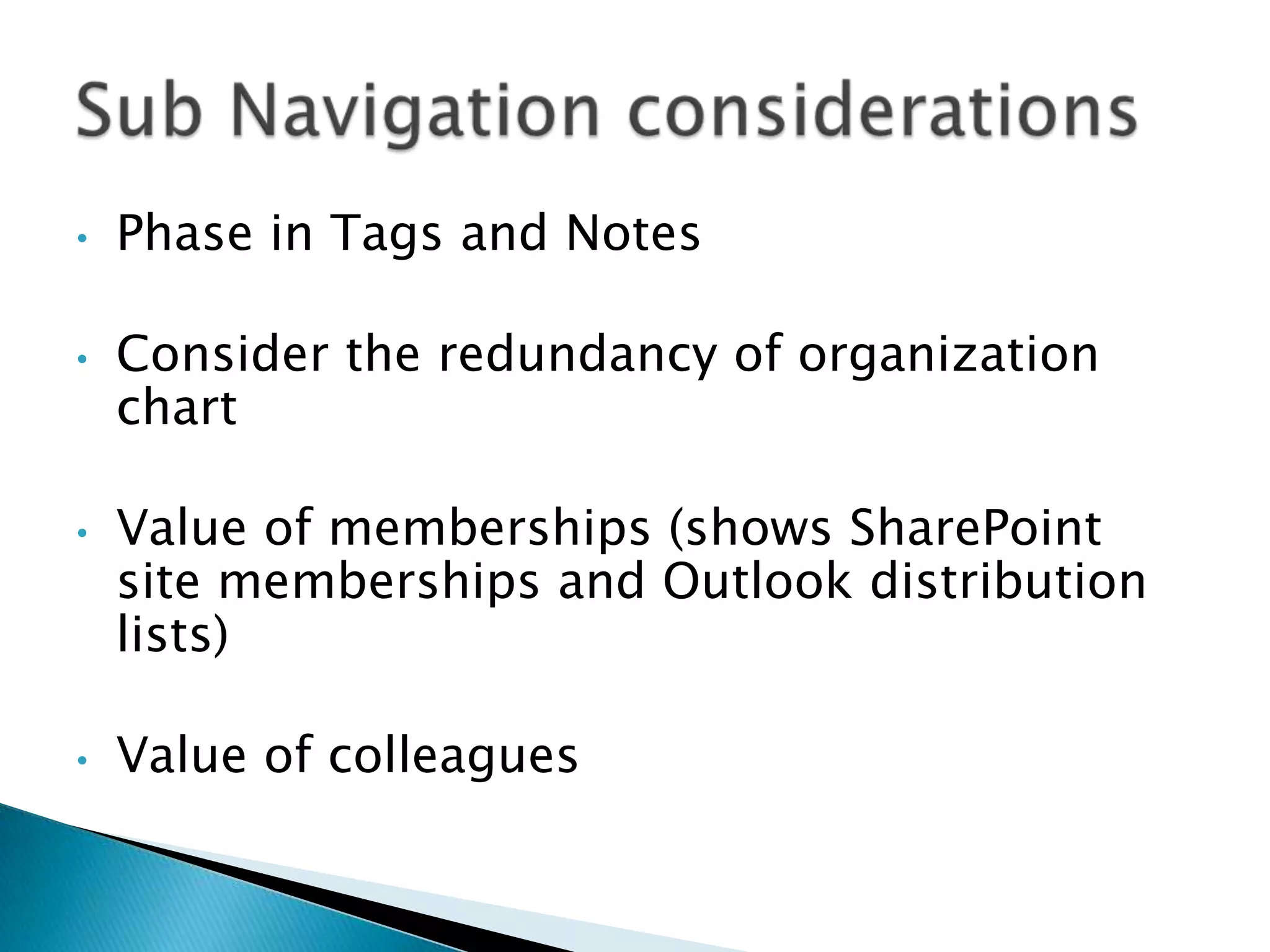 •   Phase in Tags and Notes

•   Consider the redundancy of organization
    chart

•   Value of memberships (shows SharePoint
    site memberships and Outlook distribution
    lists)

•   Value of colleagues
 