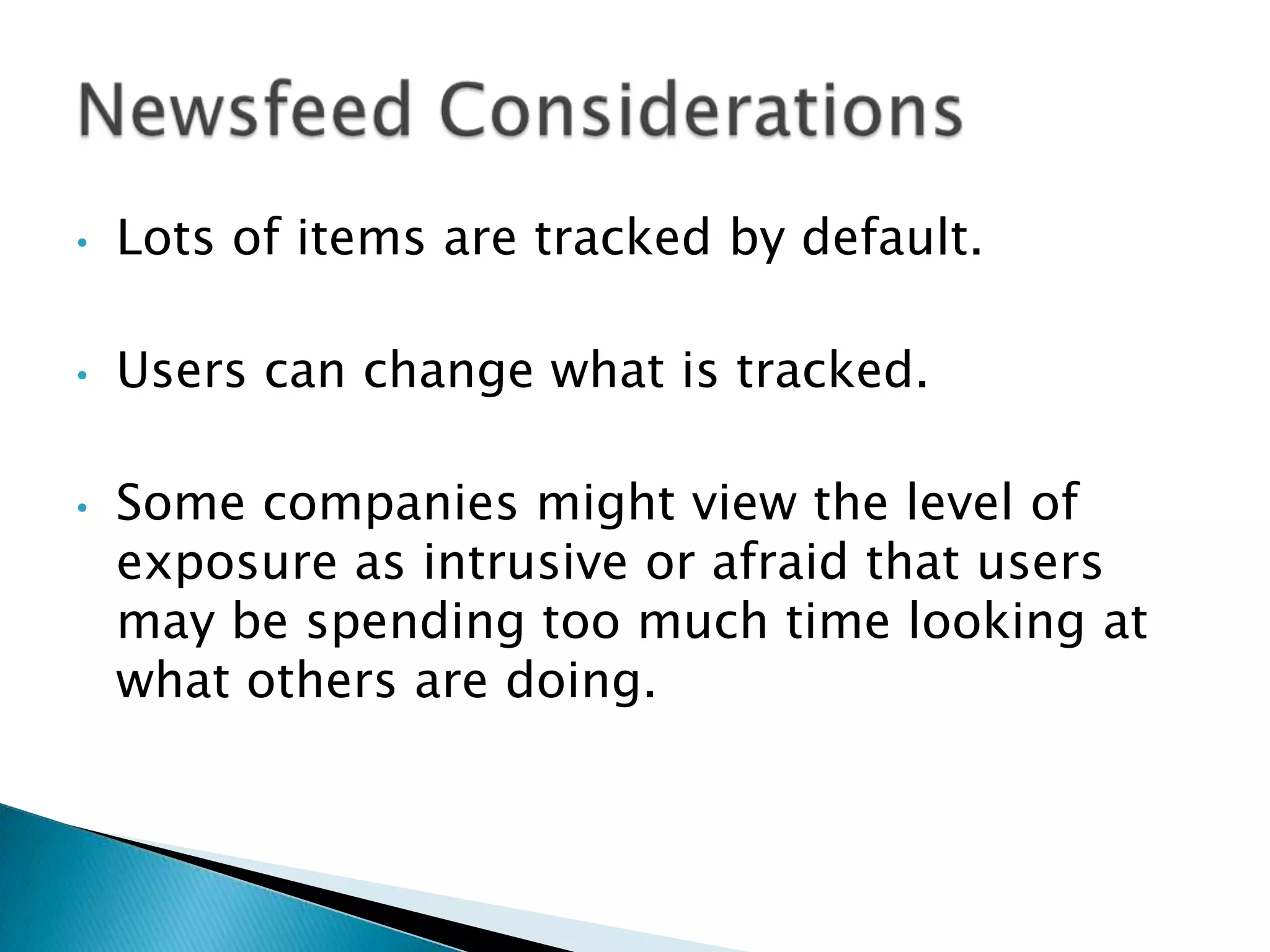 •   Lots of items are tracked by default.

•   Users can change what is tracked.

•   Some companies might view the level of
    exposure as intrusive or afraid that users
    may be spending too much time looking at
    what others are doing.
 