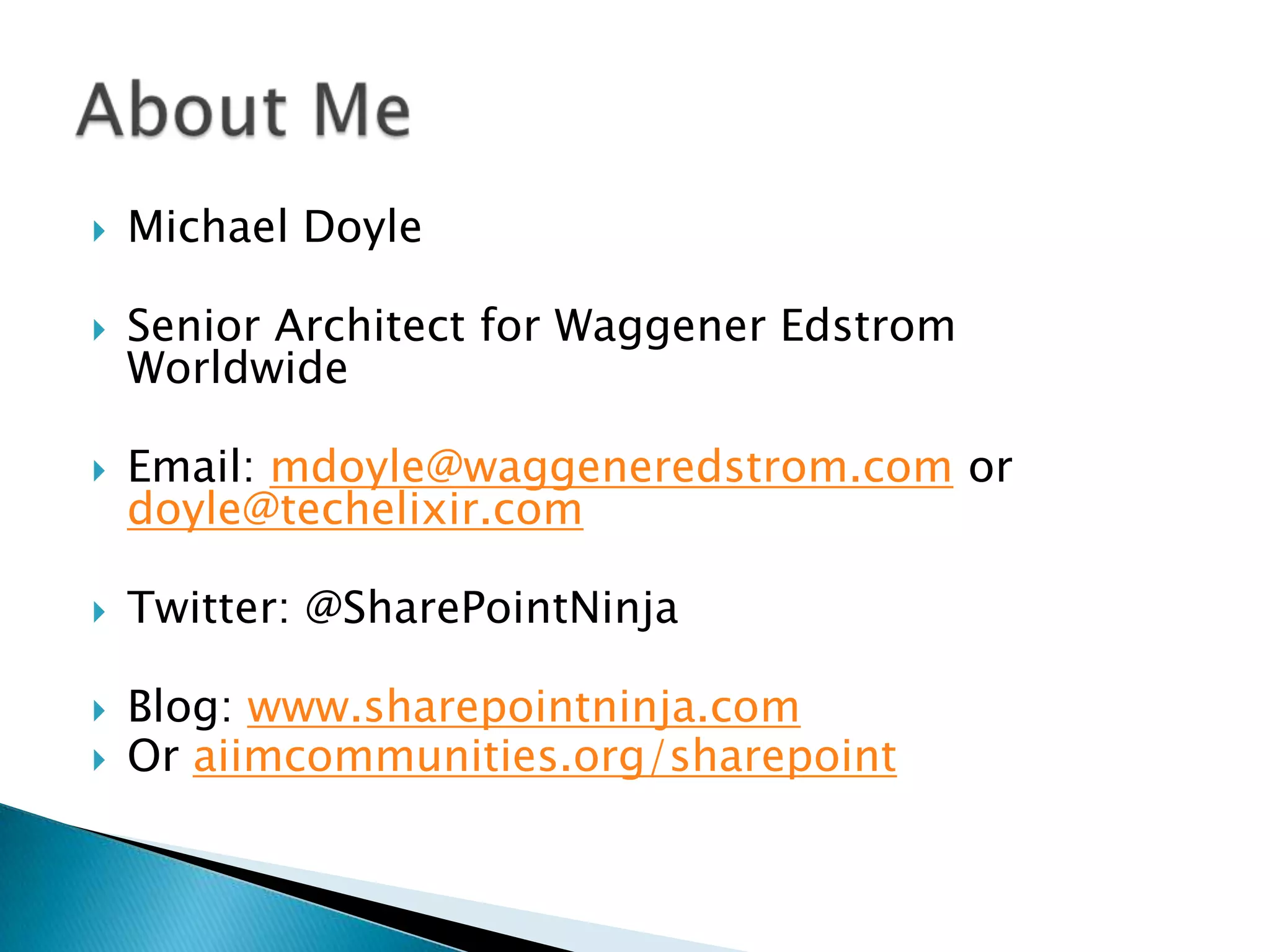    Michael Doyle

   Senior Architect for Waggener Edstrom
    Worldwide

   Email: mdoyle@waggeneredstrom.com or
    doyle@techelixir.com

   Twitter: @SharePointNinja

   Blog: www.sharepointninja.com
   Or aiimcommunities.org/sharepoint
 