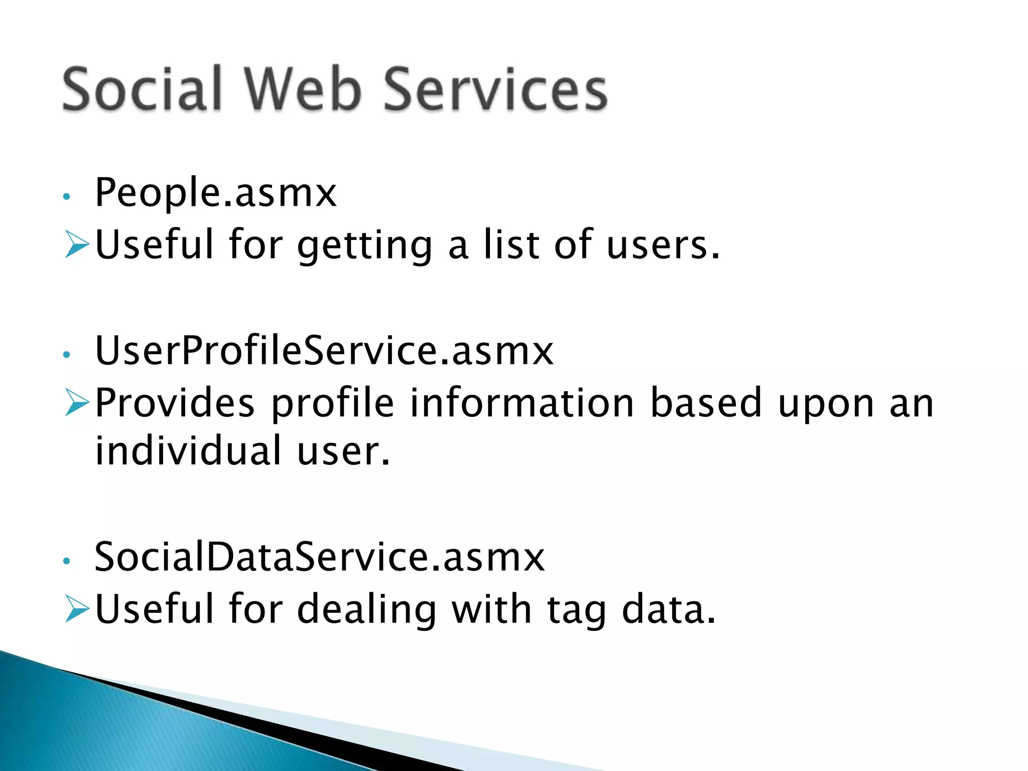 •People.asmx
Useful for getting a list of users.

•UserProfileService.asmx
Provides profile information based upon an
 individual user.

•SocialDataService.asmx
Useful for dealing with tag data.
 