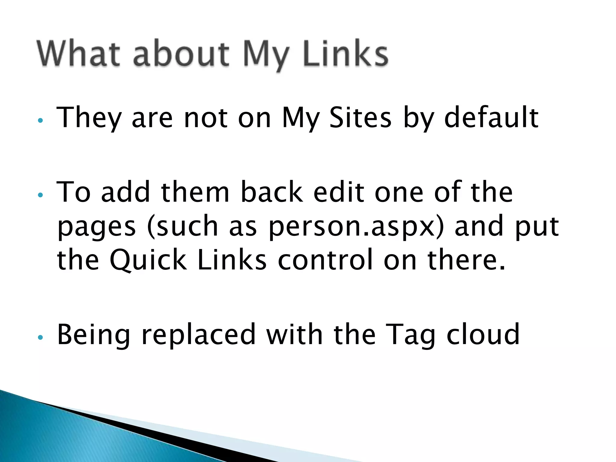 •   They are not on My Sites by default

•   To add them back edit one of the
    pages (such as person.aspx) and put
    the Quick Links control on there.

•   Being replaced with the Tag cloud
 