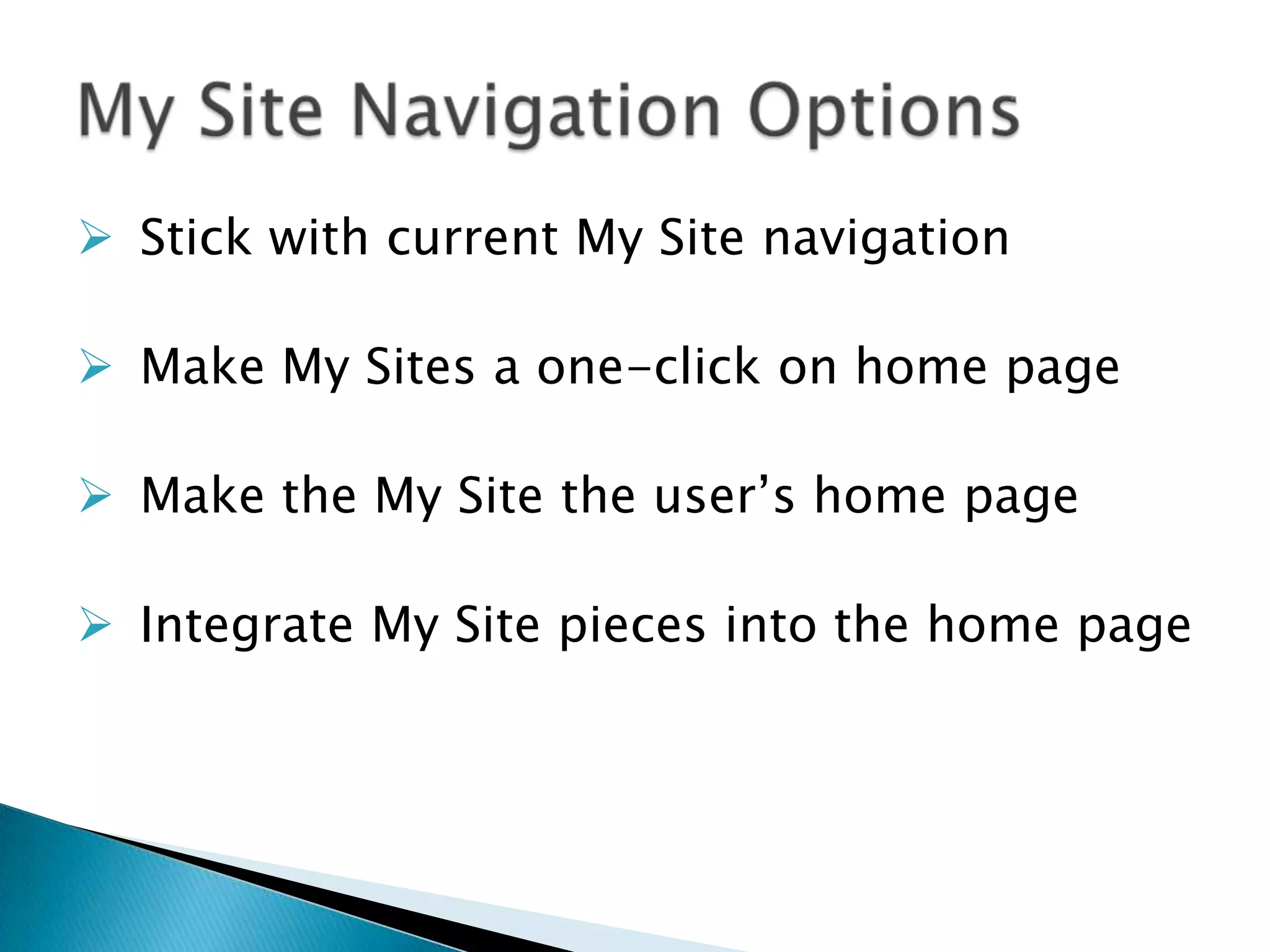  Stick with current My Site navigation

 Make My Sites a one-click on home page

 Make the My Site the user’s home page

 Integrate My Site pieces into the home page
 