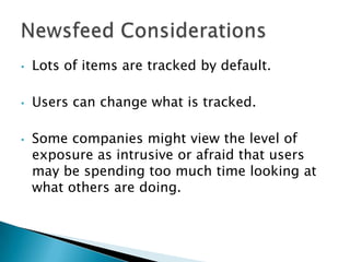 •   Lots of items are tracked by default.

•   Users can change what is tracked.

•   Some companies might view the level of
    exposure as intrusive or afraid that users
    may be spending too much time looking at
    what others are doing.
 