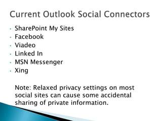 •   SharePoint My Sites
•   Facebook
•   Viadeo
•   Linked In
•   MSN Messenger
•   Xing

    Note: Relaxed privacy settings on most
    social sites can cause some accidental
    sharing of private information.
 