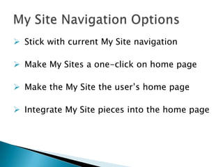  Stick with current My Site navigation

 Make My Sites a one-click on home page

 Make the My Site the user’s home page

 Integrate My Site pieces into the home page
 