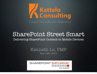 SharePoint Street Smart
Delivering SharePoint Content to Mobile Devices
Kenneth Lo, PMP
May 18th, 2013
1
 