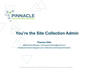 Confidential and Proprietary Information – Property of PinnacleART. Any attempt to procure, use or disclose is strictly prohibited.
You’re the Site Collection Admin
Theresa Eller
@SharePointMadam | sharepointmadam@gmail.com
sharepointmadam.blogspot.com | slideshare.net/sharepointmadam
 