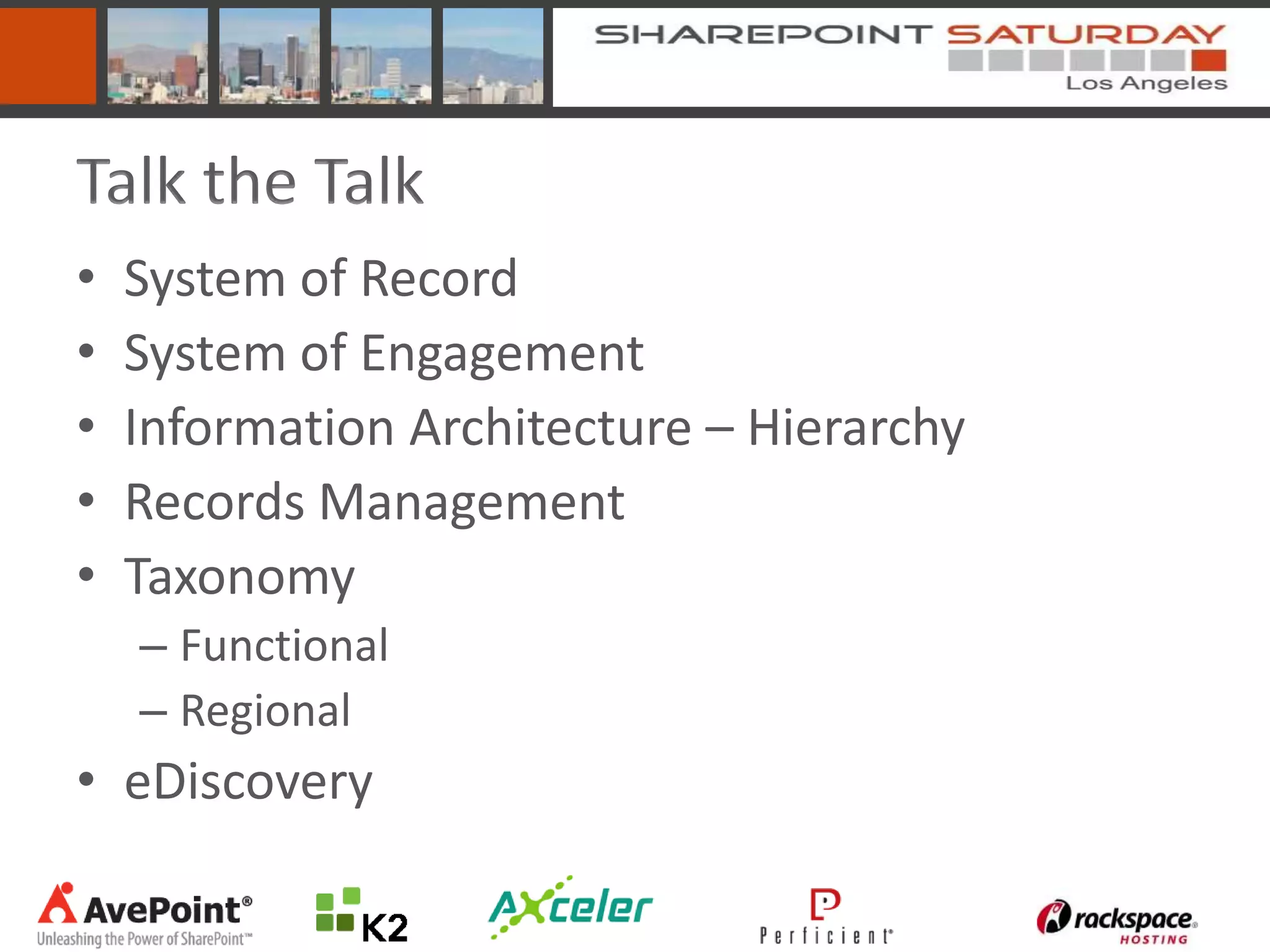 Talk the Talk
•   System of Record
•   System of Engagement
•   Information Architecture – Hierarchy
•   Records Management
•   Taxonomy
    – Functional
    – Regional
• eDiscovery
 