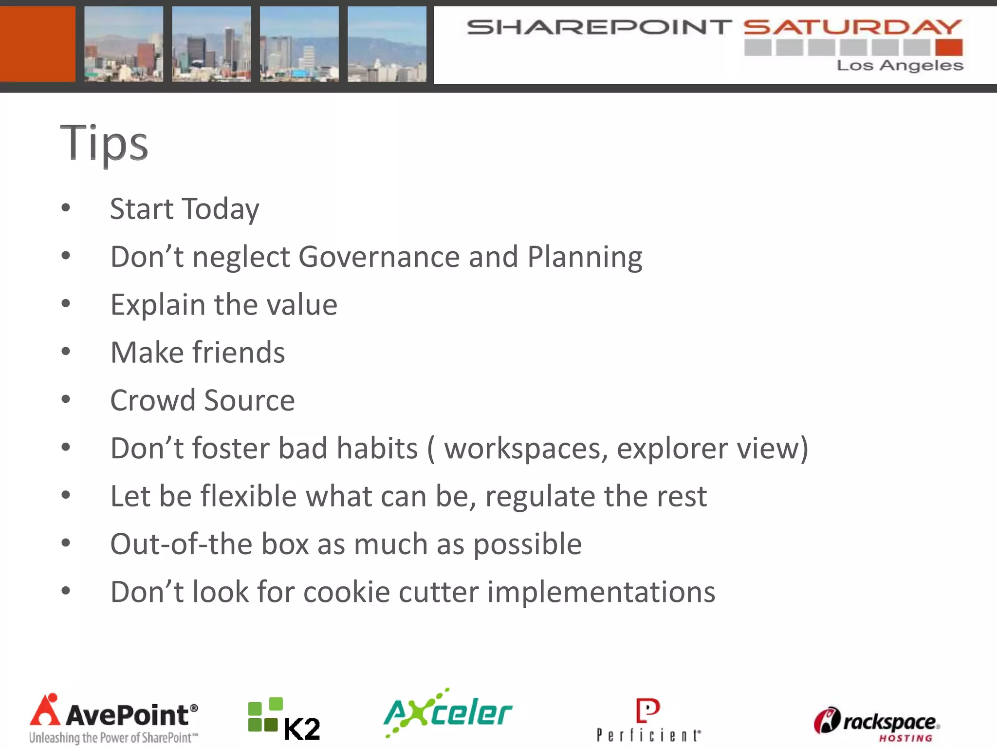 Tips
•   Start Today
•   Don’t neglect Governance and Planning
•   Explain the value
•   Make friends
•   Crowd Source
•   Don’t foster bad habits ( workspaces, explorer view)
•   Let be flexible what can be, regulate the rest
•   Out-of-the box as much as possible
•   Don’t look for cookie cutter implementations
 