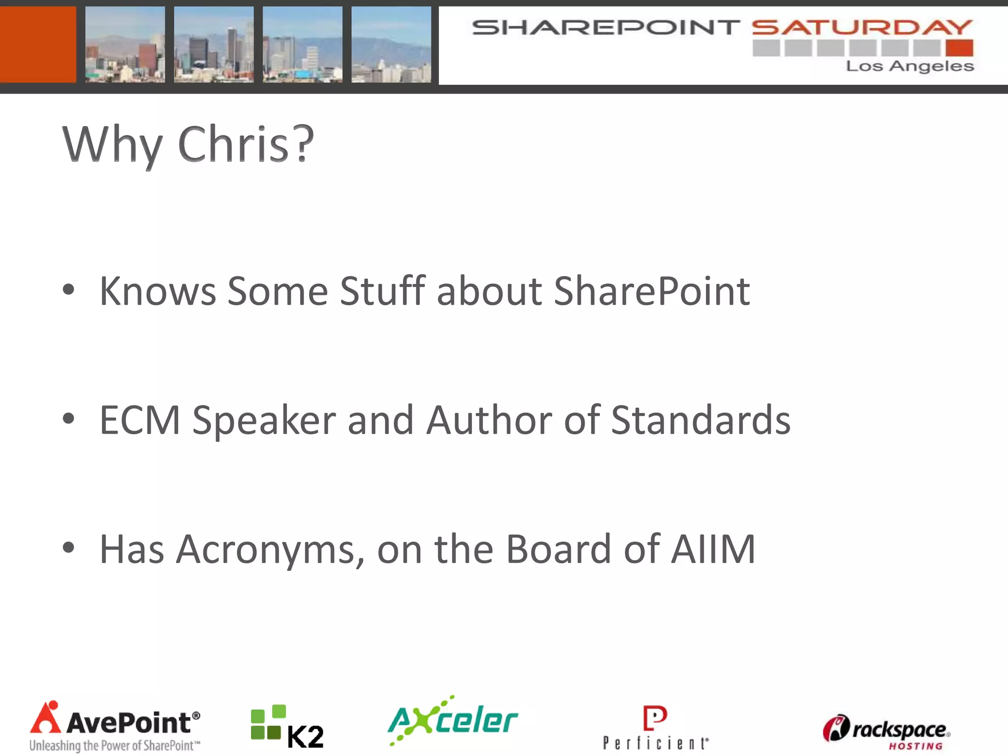 Why Chris?

• Knows Some Stuff about SharePoint

• ECM Speaker and Author of Standards

• Has Acronyms, on the Board of AIIM
 
