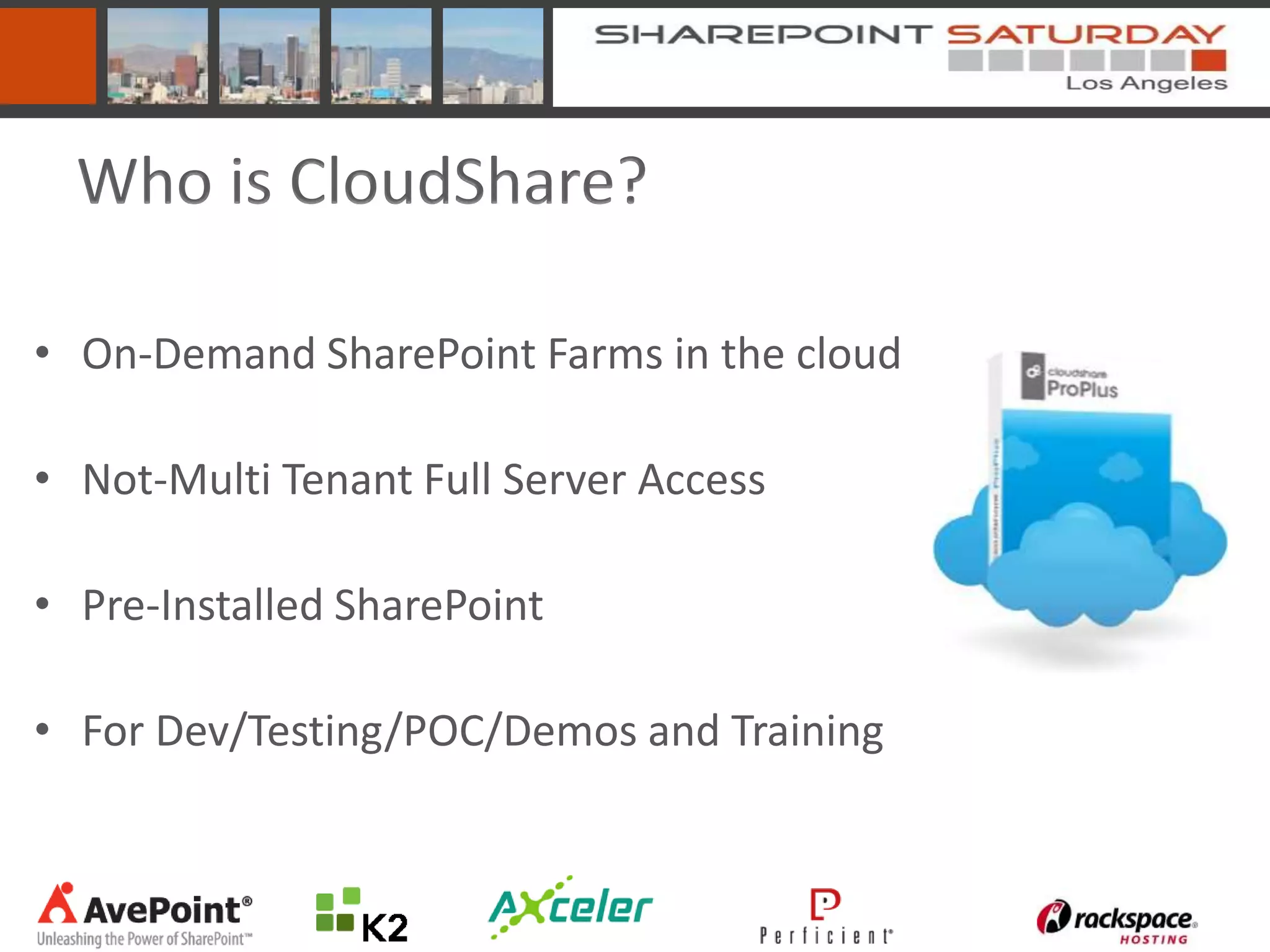 Who is CloudShare?

• On-Demand SharePoint Farms in the cloud

• Not-Multi Tenant Full Server Access

• Pre-Installed SharePoint

• For Dev/Testing/POC/Demos and Training
 