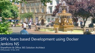 SPFx Team based Development using Docker
Jenkins NS
SharePoint & Office 365 Solution Architect
#SPSLeicester 10 Nov 2018
 