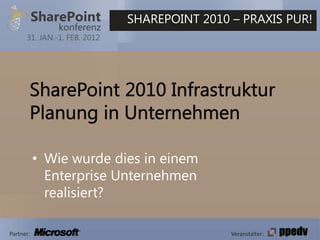 SHAREPOINT 2010 – PRAXIS PUR!
      31. JAN.-1. FEB. 2012




           • Wie wurde dies in einem
             Enterprise Unternehmen
             realisiert?

Partner:                                      Veranstalter:
 