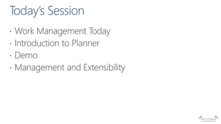  Work Management Today
 Introduction to Planner
 Demo
 Management and Extensibility
 