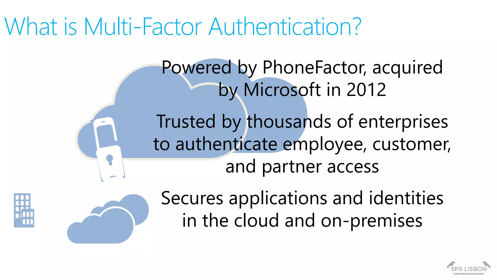 What is Multi-Factor Authentication?
Powered by PhoneFactor, acquired
by Microsoft in 2012
Trusted by thousands of enterprises
to authenticate employee, customer,
and partner access
Secures applications and identities
in the cloud and on-premises
 