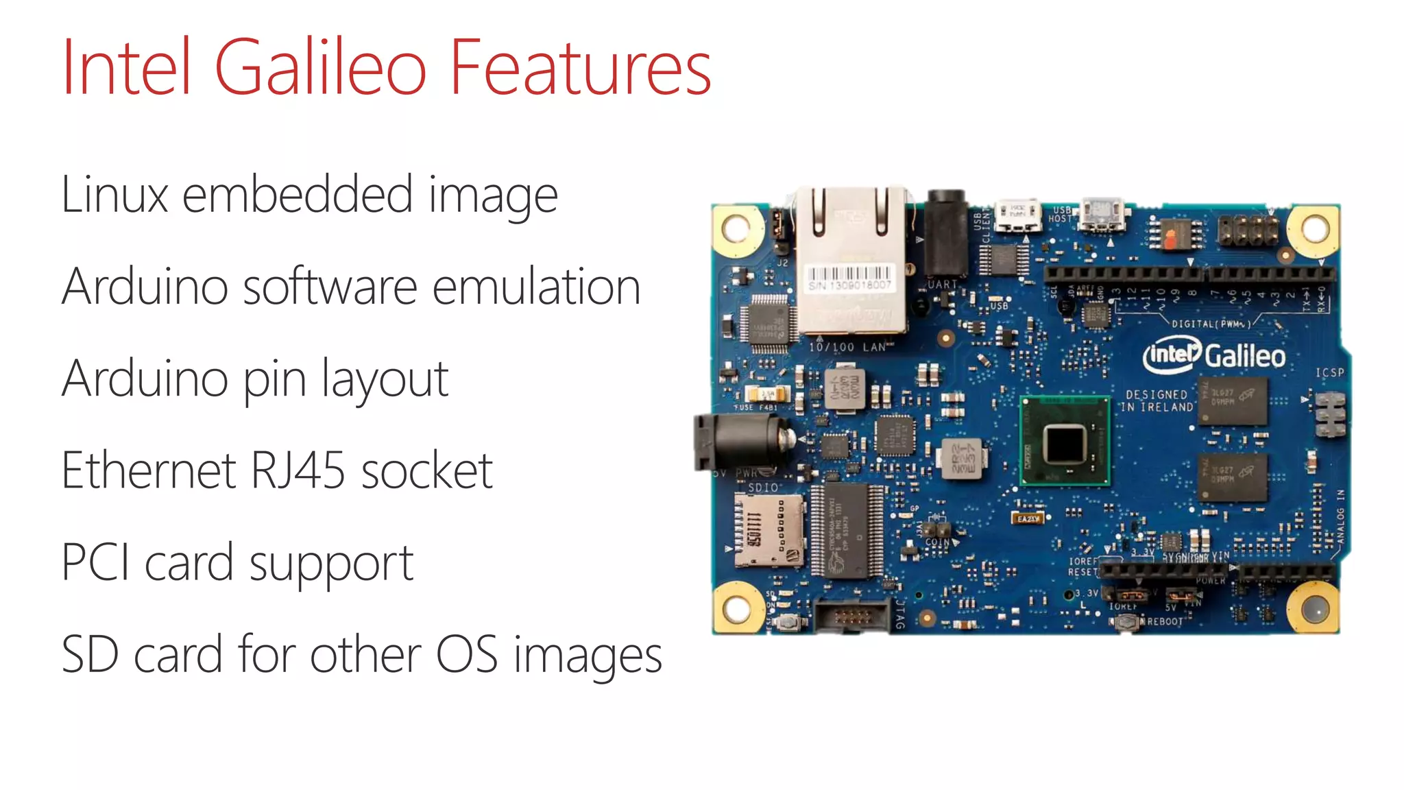Linux embedded image
Arduino software emulation
Arduino pin layout
Ethernet RJ45 socket
PCI card support
SD card for other OS images
Intel Galileo Features
 