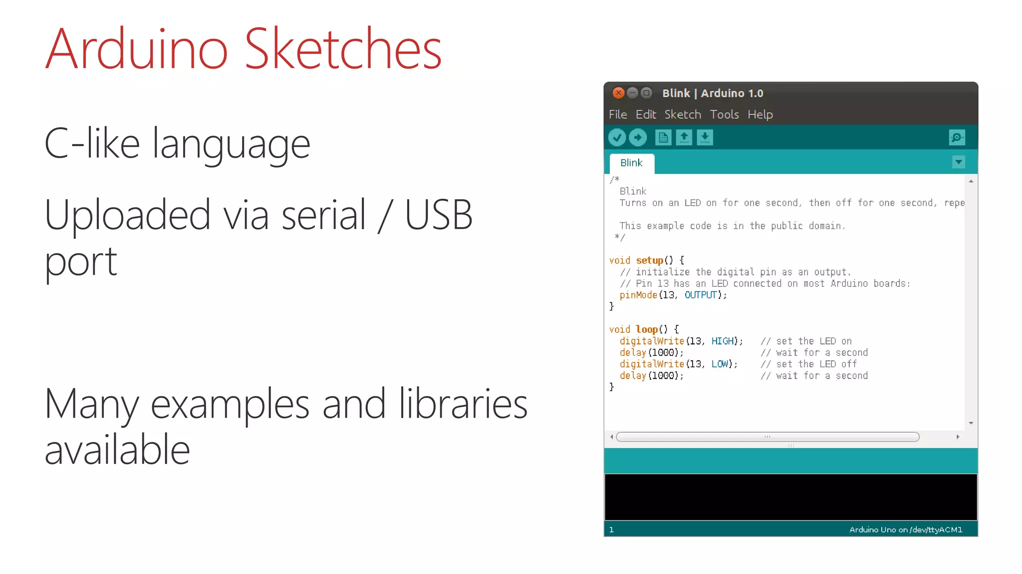C-like language
Uploaded via serial / USB
port
Many examples and libraries
available
Arduino Sketches
 