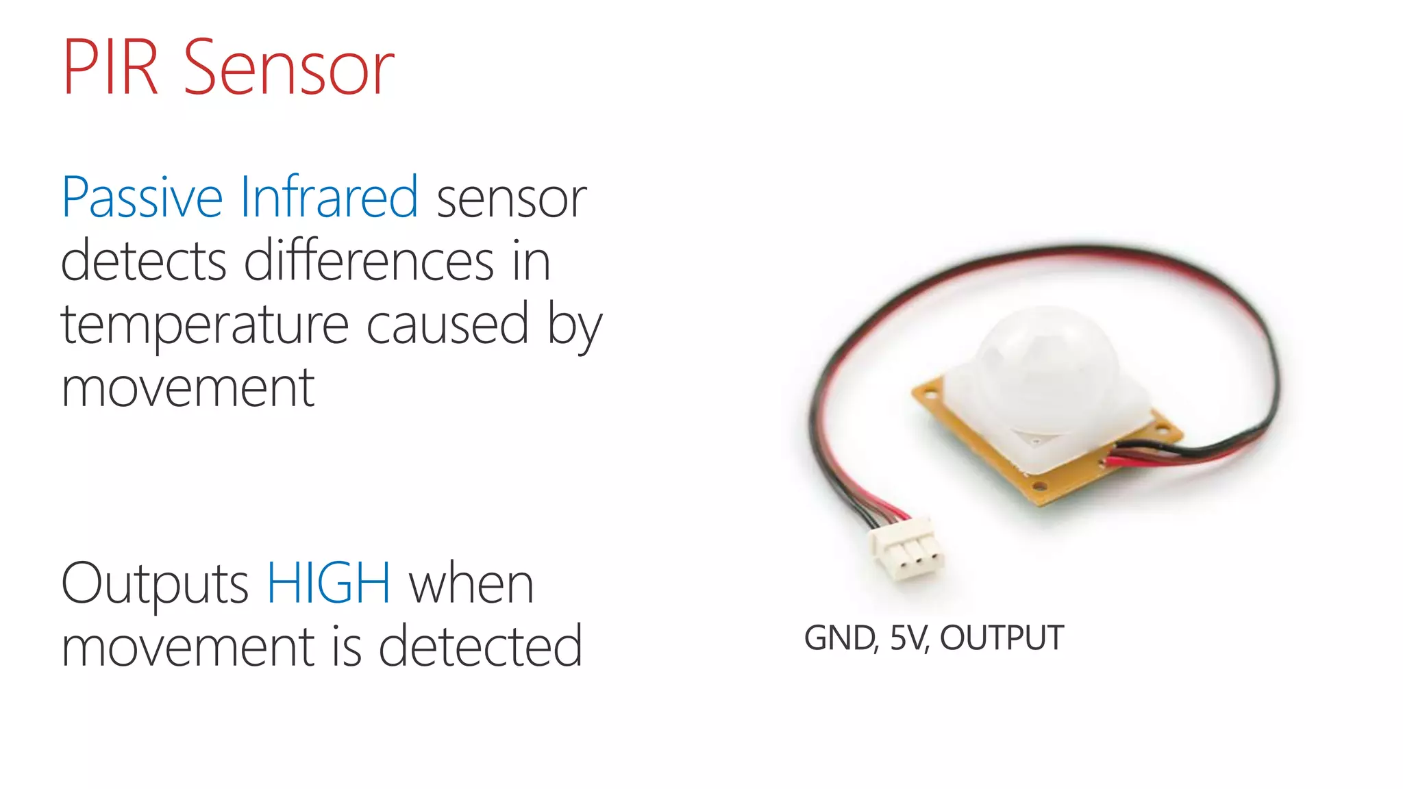 Passive Infrared sensor
detects differences in
temperature caused by
movement
Outputs HIGH when
movement is detected
PIR Sensor
 