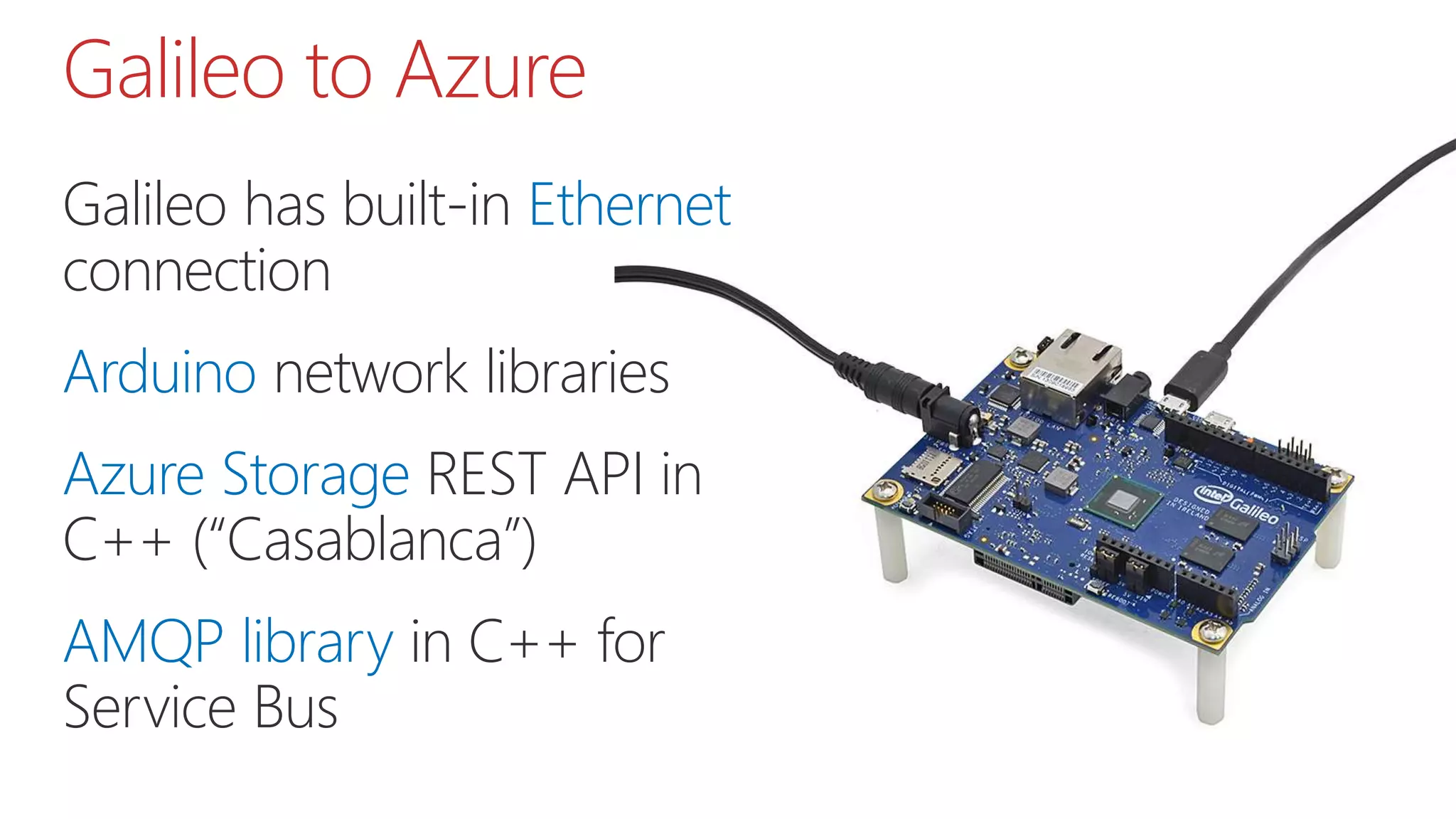 Galileo has built-in Ethernet
connection
Arduino network libraries
Azure Storage REST API in
C++ (“Casablanca”)
AMQP library in C++ for
Service Bus
Galileo to Azure
 