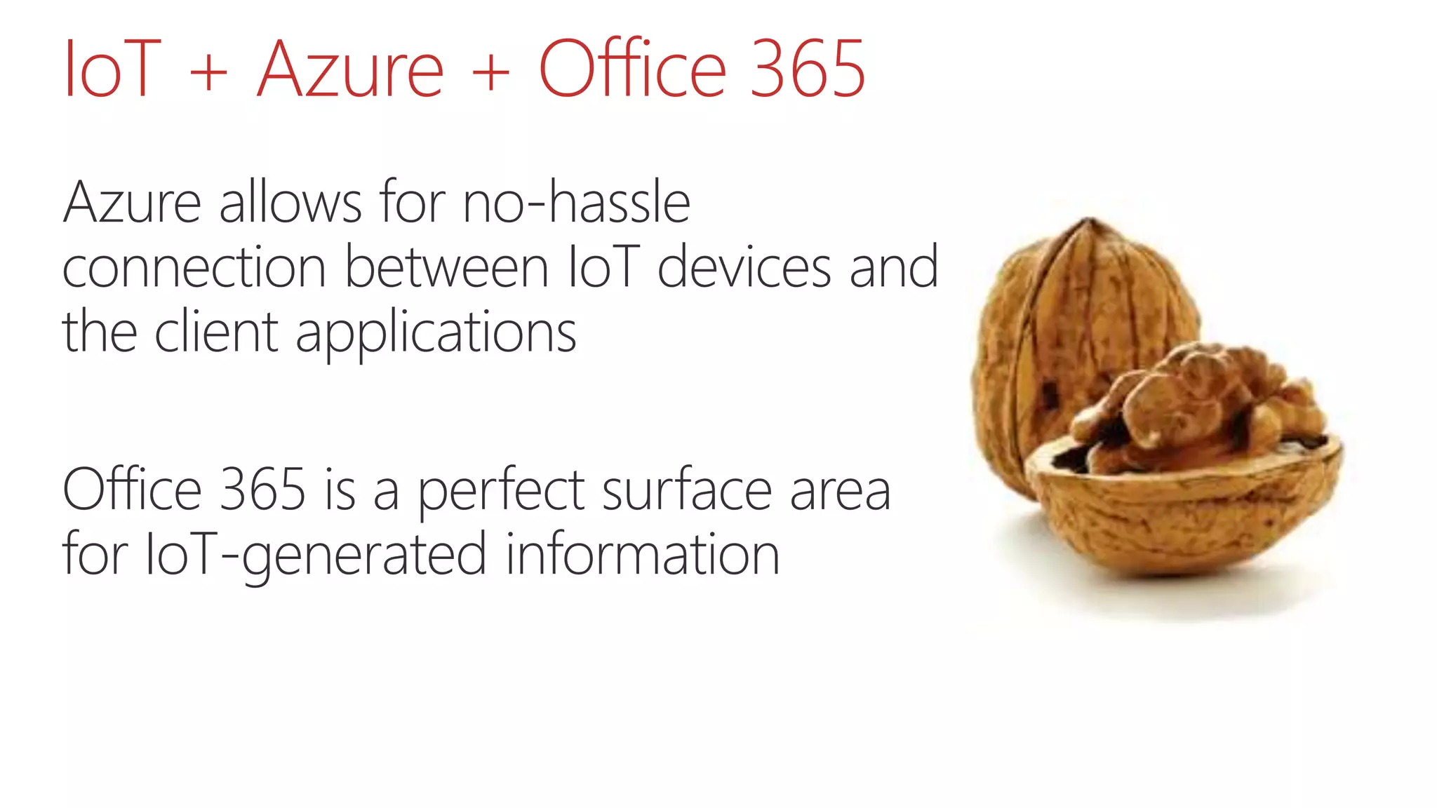 IoT + Azure + Office 365
Azure allows for no-hassle
connection between IoT devices and
the client applications
Office 365 is a perfect surface area
for IoT-generated information
 