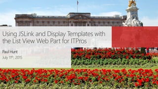 Using JSLink and Display Templates with
the List View Web Part for ITPros
Paul Hunt
July 11th, 2015
 