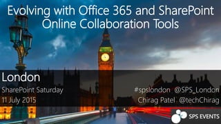 Evolving with Office 365 and SharePoint
Online Collaboration Tools
London
SharePoint Saturday
11 July 2015
#spslondon @SPS_London
Chirag Patel @techChirag
 
