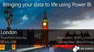 Bringing your data to life using Power BI
London
SharePoint Saturday
09 July 2016
#spslondon @SPS_London
Chirag Patel @techChirag
 