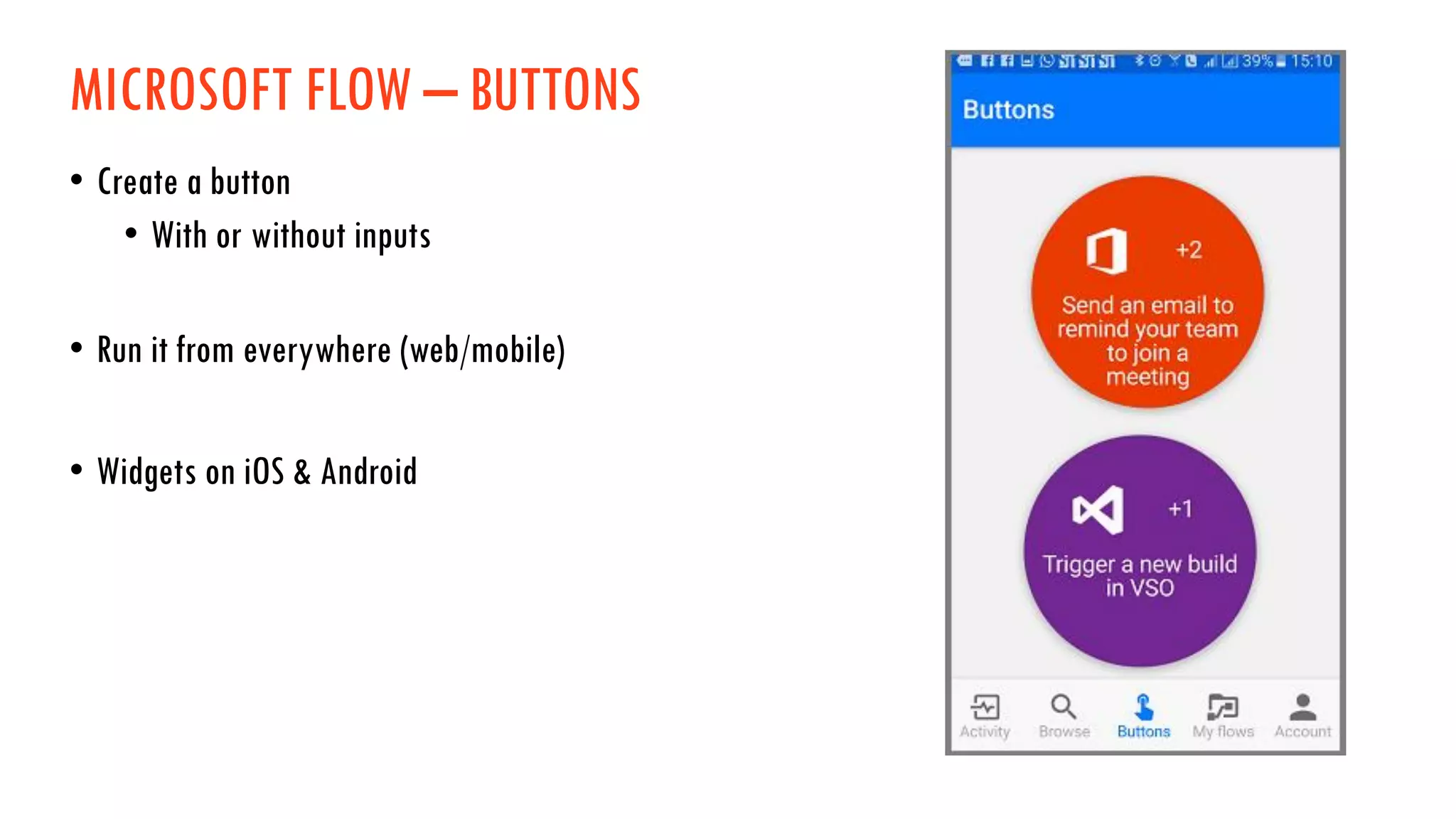MICROSOFT FLOW – BUTTONS
• Create a button
• With or without inputs
• Run it from everywhere (web/mobile)
• Widgets on iOS & Android
 