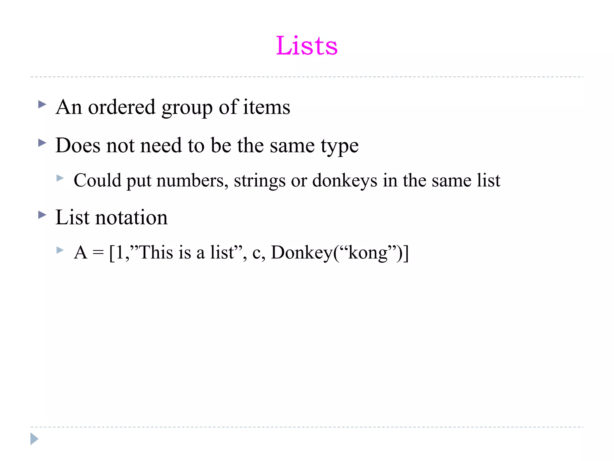Lists
 An ordered group of items
 Does not need to be the same type
 Could put numbers, strings or donkeys in the same list
 List notation
 A = [1,”This is a list”, c, Donkey(“kong”)]
 